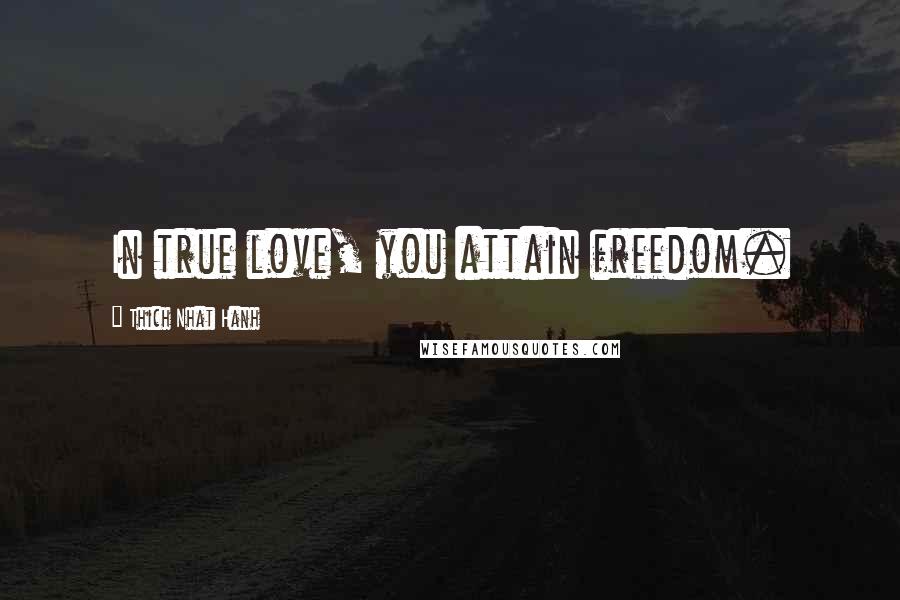 Thich Nhat Hanh Quotes: In true love, you attain freedom.