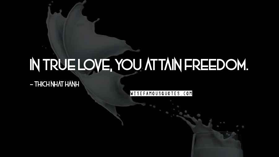 Thich Nhat Hanh Quotes: In true love, you attain freedom.