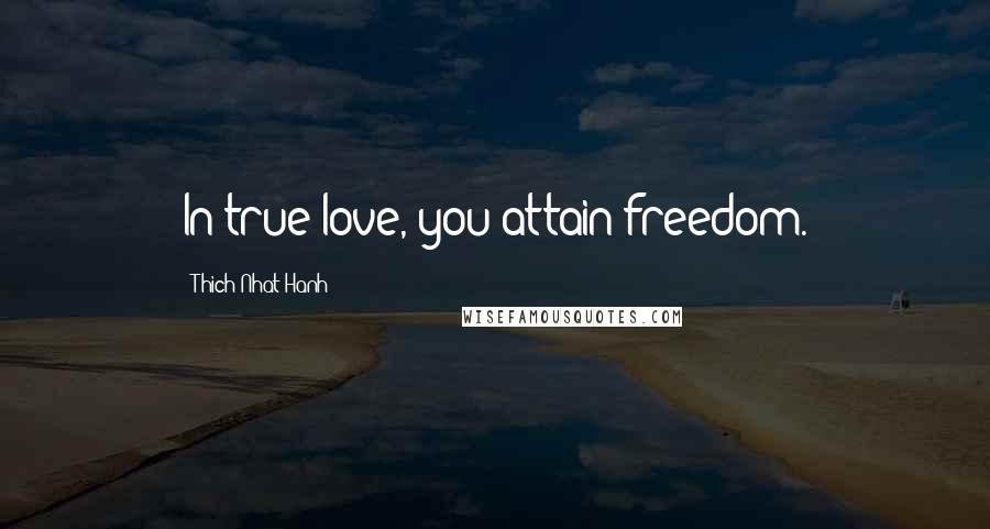 Thich Nhat Hanh Quotes: In true love, you attain freedom.