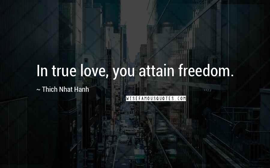 Thich Nhat Hanh Quotes: In true love, you attain freedom.