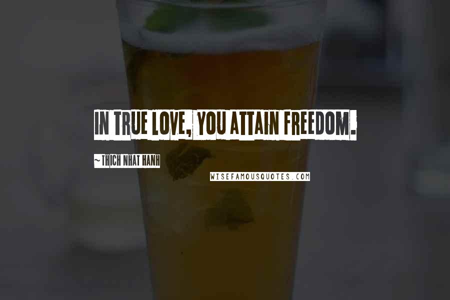 Thich Nhat Hanh Quotes: In true love, you attain freedom.