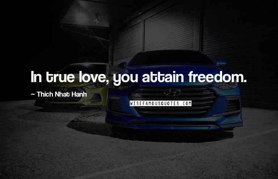 Thich Nhat Hanh Quotes: In true love, you attain freedom.