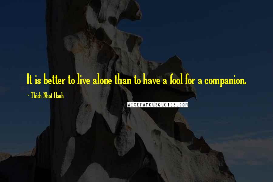 Thich Nhat Hanh Quotes: It is better to live alone than to have a fool for a companion.