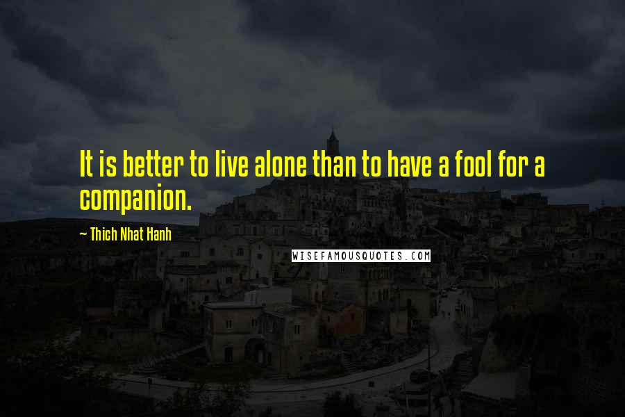 Thich Nhat Hanh Quotes: It is better to live alone than to have a fool for a companion.