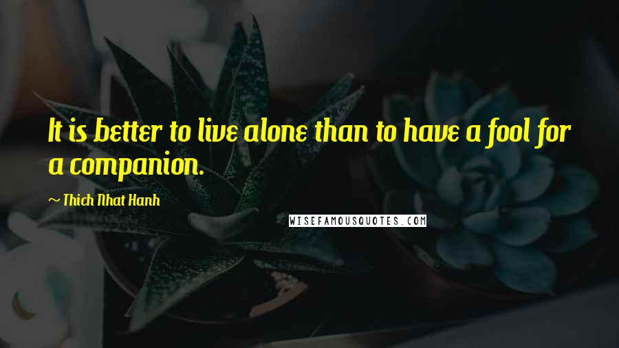 Thich Nhat Hanh Quotes: It is better to live alone than to have a fool for a companion.