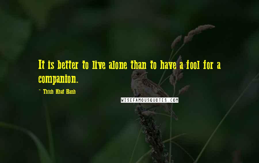 Thich Nhat Hanh Quotes: It is better to live alone than to have a fool for a companion.