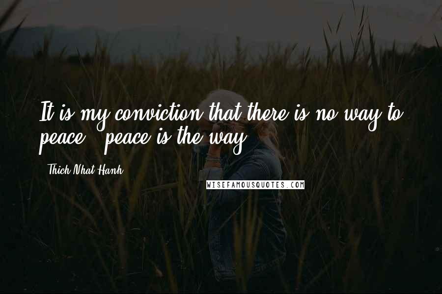 Thich Nhat Hanh Quotes: It is my conviction that there is no way to peace - peace is the way.