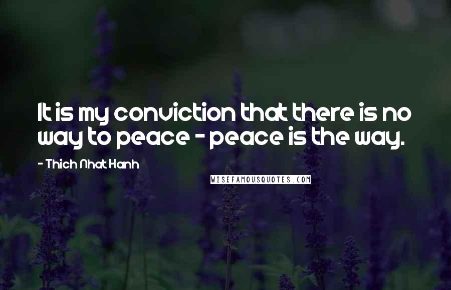 Thich Nhat Hanh Quotes: It is my conviction that there is no way to peace - peace is the way.