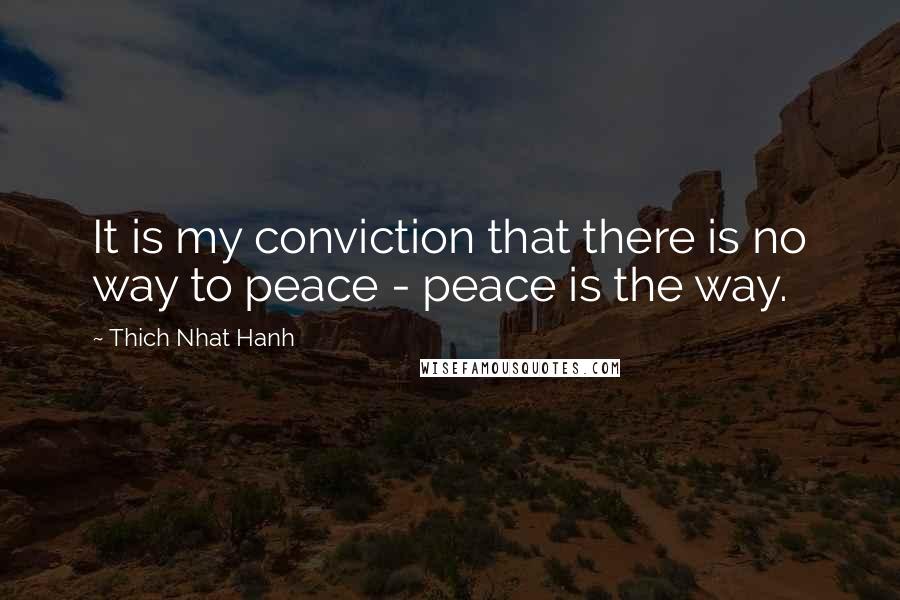 Thich Nhat Hanh Quotes: It is my conviction that there is no way to peace - peace is the way.