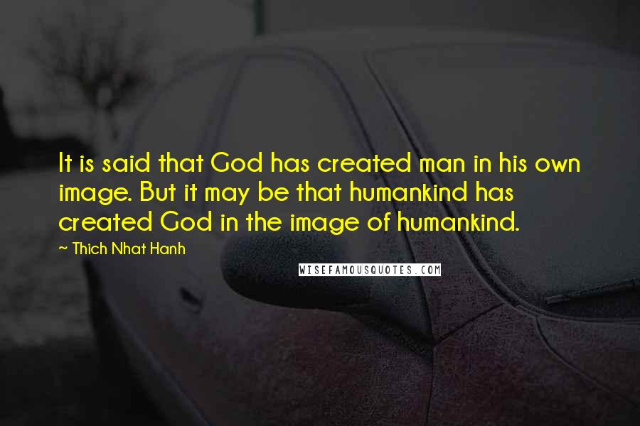Thich Nhat Hanh Quotes: It is said that God has created man in his own image. But it may be that humankind has created God in the image of humankind.