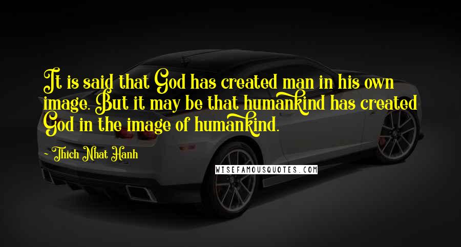 Thich Nhat Hanh Quotes: It is said that God has created man in his own image. But it may be that humankind has created God in the image of humankind.