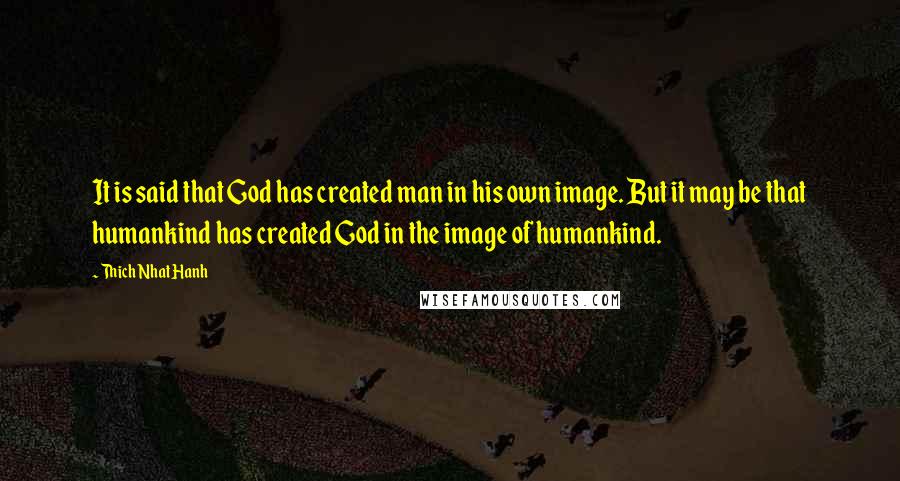 Thich Nhat Hanh Quotes: It is said that God has created man in his own image. But it may be that humankind has created God in the image of humankind.