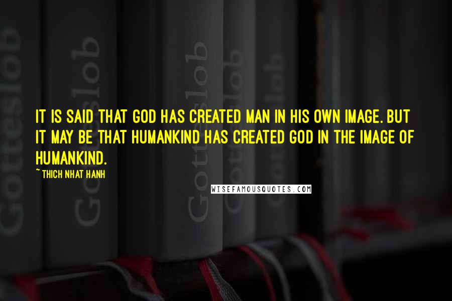 Thich Nhat Hanh Quotes: It is said that God has created man in his own image. But it may be that humankind has created God in the image of humankind.