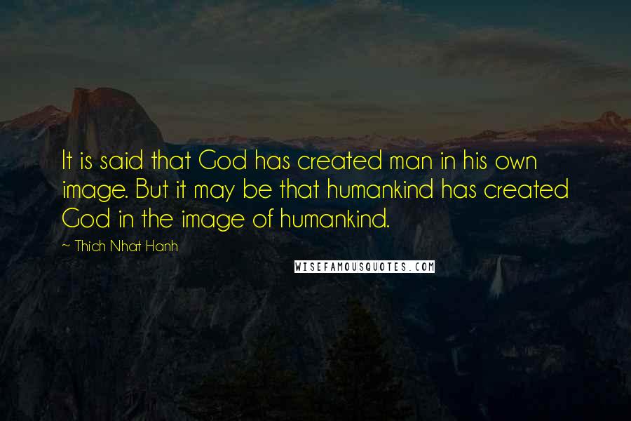 Thich Nhat Hanh Quotes: It is said that God has created man in his own image. But it may be that humankind has created God in the image of humankind.