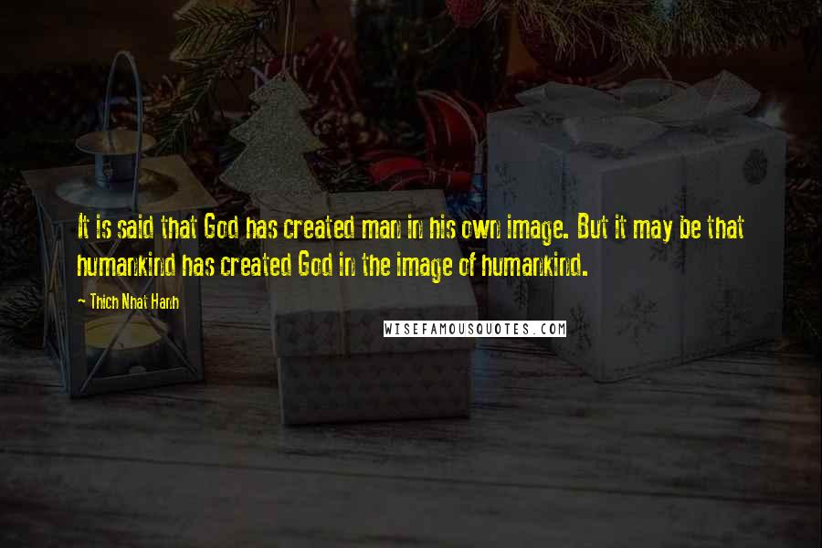 Thich Nhat Hanh Quotes: It is said that God has created man in his own image. But it may be that humankind has created God in the image of humankind.