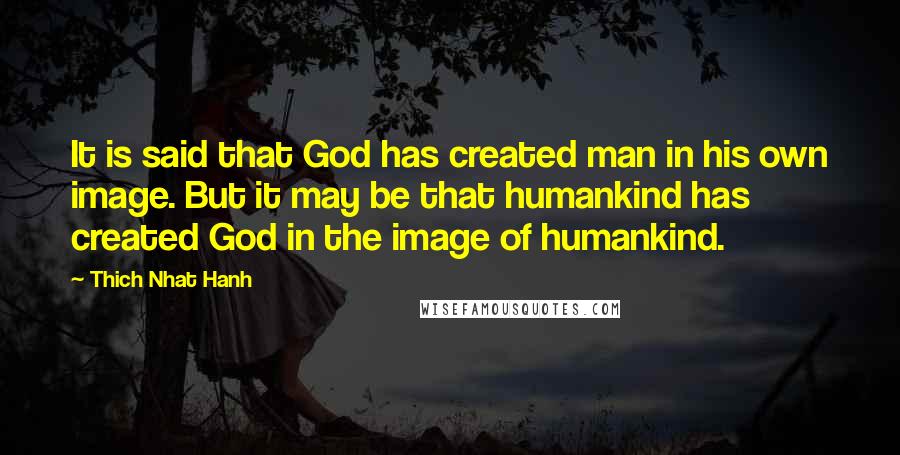 Thich Nhat Hanh Quotes: It is said that God has created man in his own image. But it may be that humankind has created God in the image of humankind.