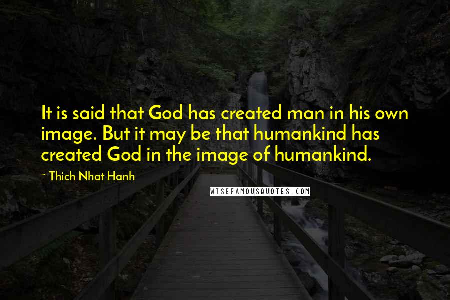 Thich Nhat Hanh Quotes: It is said that God has created man in his own image. But it may be that humankind has created God in the image of humankind.