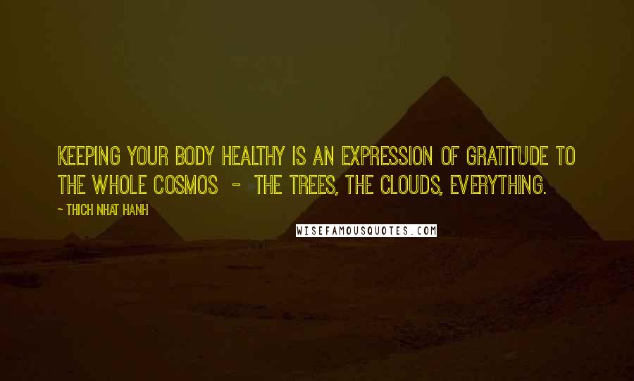Thich Nhat Hanh Quotes: Keeping your body healthy is an expression of gratitude to the whole cosmos  -  the trees, the clouds, everything.