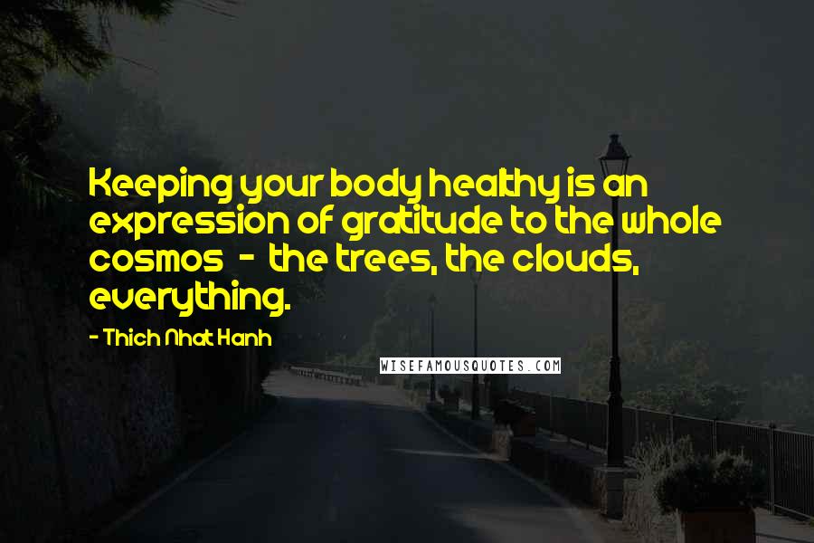 Thich Nhat Hanh Quotes: Keeping your body healthy is an expression of gratitude to the whole cosmos  -  the trees, the clouds, everything.