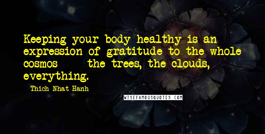 Thich Nhat Hanh Quotes: Keeping your body healthy is an expression of gratitude to the whole cosmos  -  the trees, the clouds, everything.