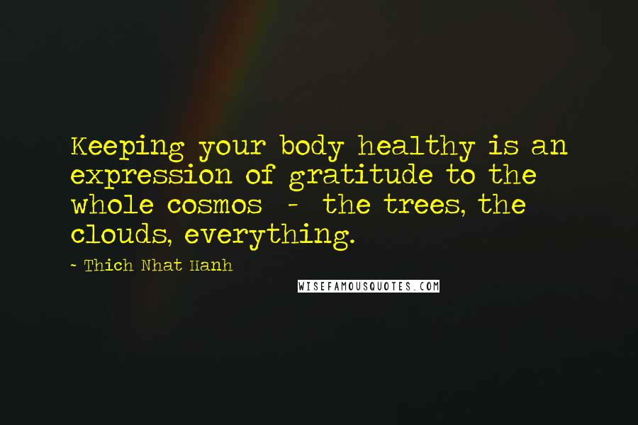 Thich Nhat Hanh Quotes: Keeping your body healthy is an expression of gratitude to the whole cosmos  -  the trees, the clouds, everything.