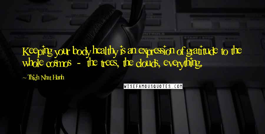 Thich Nhat Hanh Quotes: Keeping your body healthy is an expression of gratitude to the whole cosmos  -  the trees, the clouds, everything.