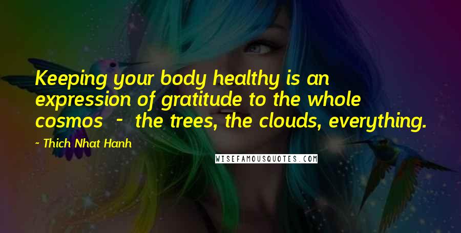 Thich Nhat Hanh Quotes: Keeping your body healthy is an expression of gratitude to the whole cosmos  -  the trees, the clouds, everything.