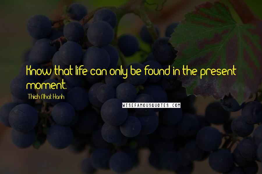 Thich Nhat Hanh Quotes: Know that life can only be found in the present moment.