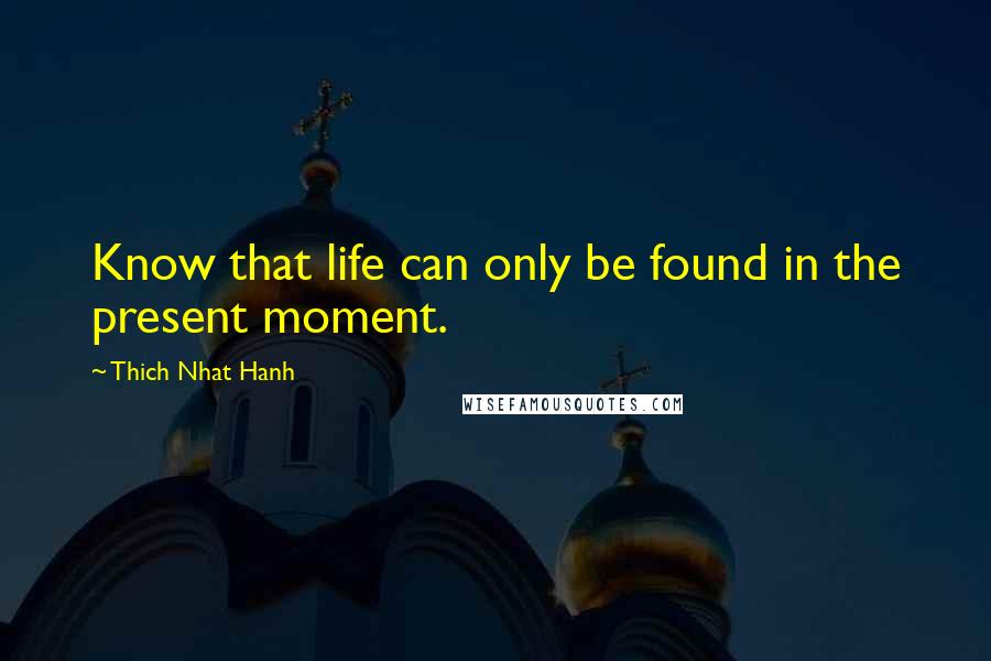Thich Nhat Hanh Quotes: Know that life can only be found in the present moment.