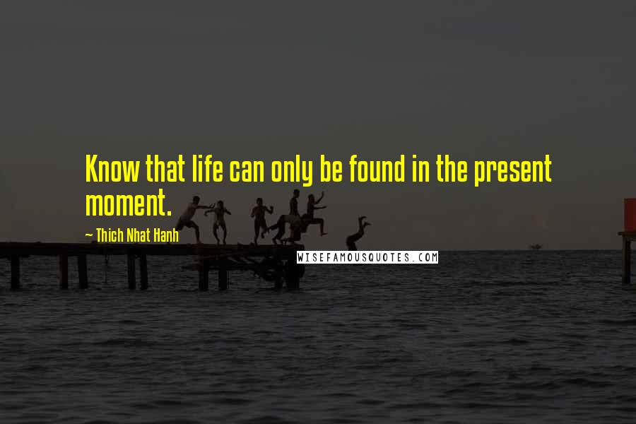Thich Nhat Hanh Quotes: Know that life can only be found in the present moment.
