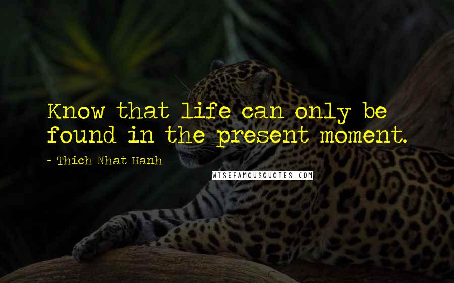 Thich Nhat Hanh Quotes: Know that life can only be found in the present moment.