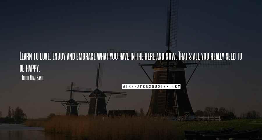Thich Nhat Hanh Quotes: Learn to love, enjoy and embrace what you have in the here and now. That's all you really need to be happy.