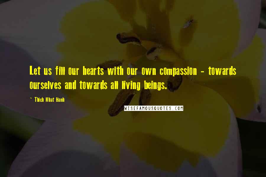 Thich Nhat Hanh Quotes: Let us fill our hearts with our own compassion - towards ourselves and towards all living beings.