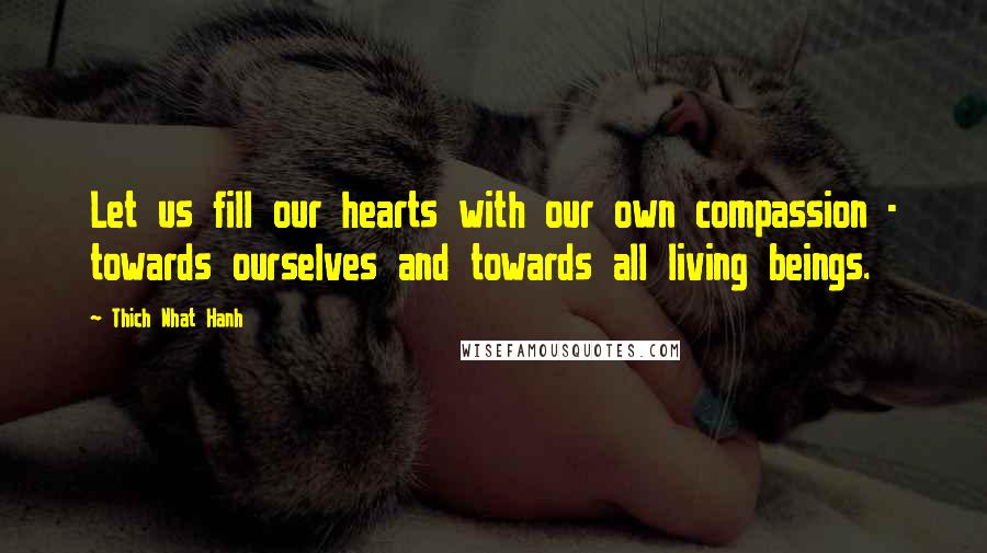 Thich Nhat Hanh Quotes: Let us fill our hearts with our own compassion - towards ourselves and towards all living beings.