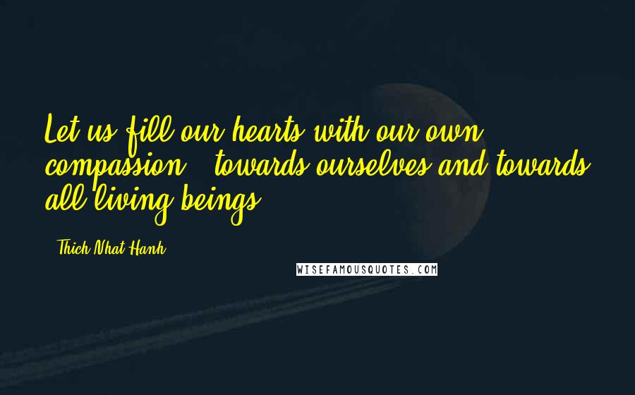 Thich Nhat Hanh Quotes: Let us fill our hearts with our own compassion - towards ourselves and towards all living beings.