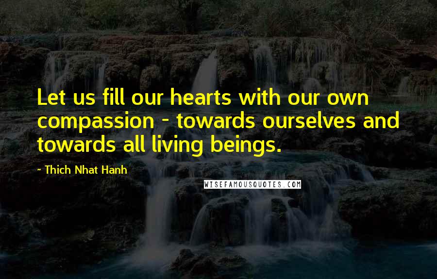 Thich Nhat Hanh Quotes: Let us fill our hearts with our own compassion - towards ourselves and towards all living beings.