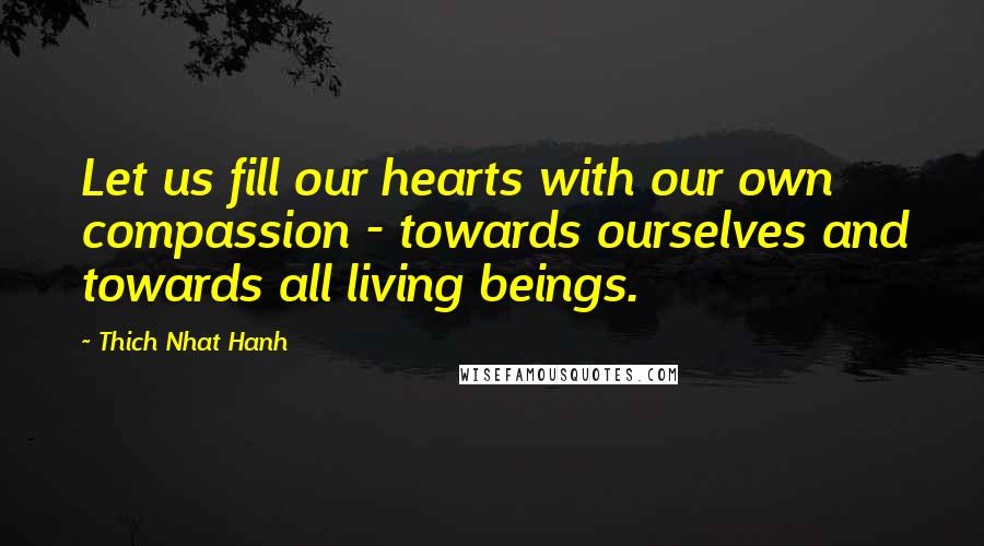 Thich Nhat Hanh Quotes: Let us fill our hearts with our own compassion - towards ourselves and towards all living beings.