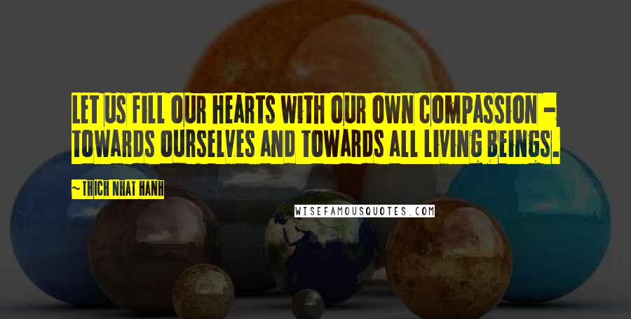 Thich Nhat Hanh Quotes: Let us fill our hearts with our own compassion - towards ourselves and towards all living beings.