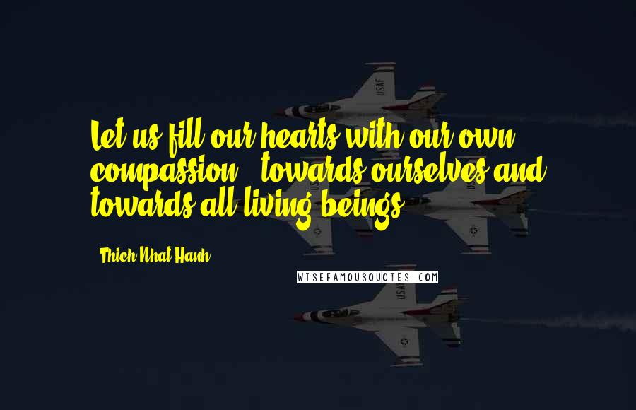 Thich Nhat Hanh Quotes: Let us fill our hearts with our own compassion - towards ourselves and towards all living beings.