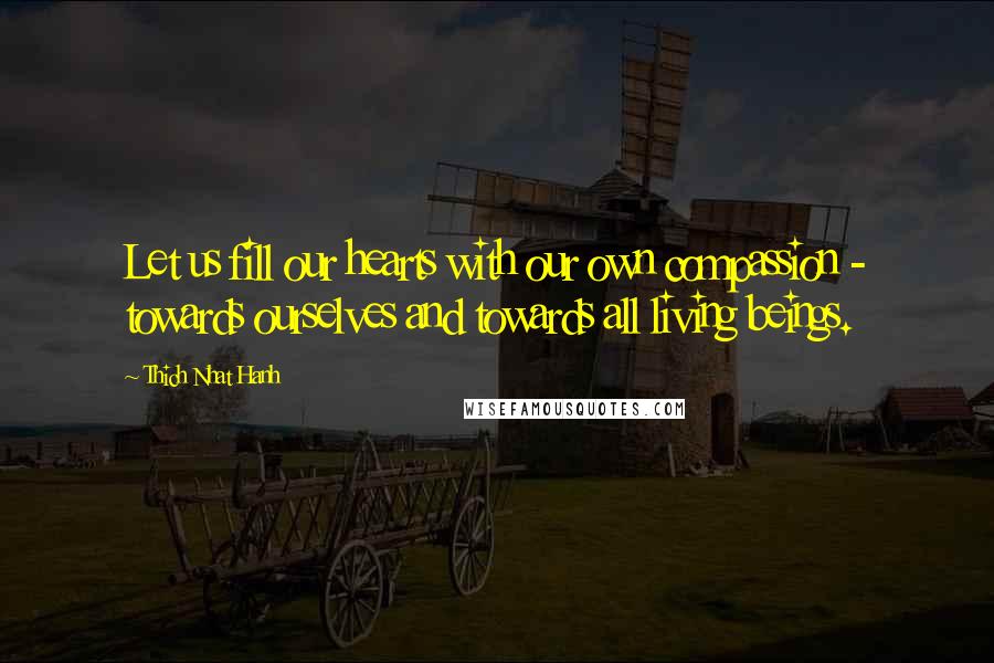 Thich Nhat Hanh Quotes: Let us fill our hearts with our own compassion - towards ourselves and towards all living beings.