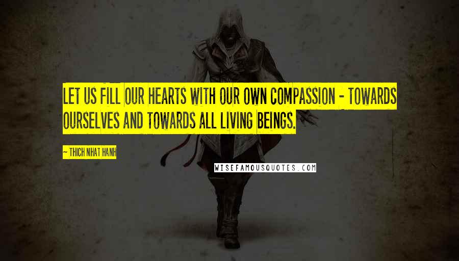 Thich Nhat Hanh Quotes: Let us fill our hearts with our own compassion - towards ourselves and towards all living beings.