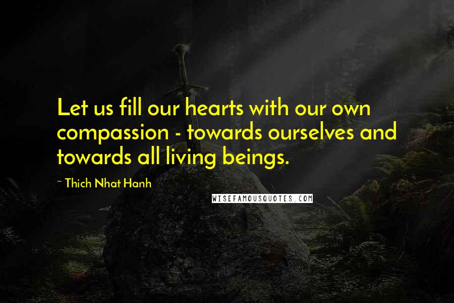 Thich Nhat Hanh Quotes: Let us fill our hearts with our own compassion - towards ourselves and towards all living beings.