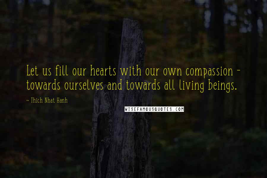 Thich Nhat Hanh Quotes: Let us fill our hearts with our own compassion - towards ourselves and towards all living beings.