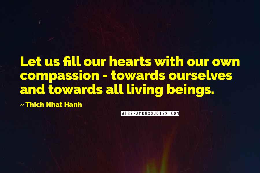 Thich Nhat Hanh Quotes: Let us fill our hearts with our own compassion - towards ourselves and towards all living beings.