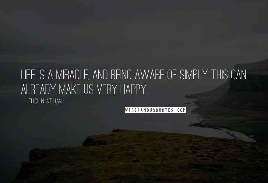Thich Nhat Hanh Quotes: Life is a miracle, and being aware of simply this can already make us very happy.