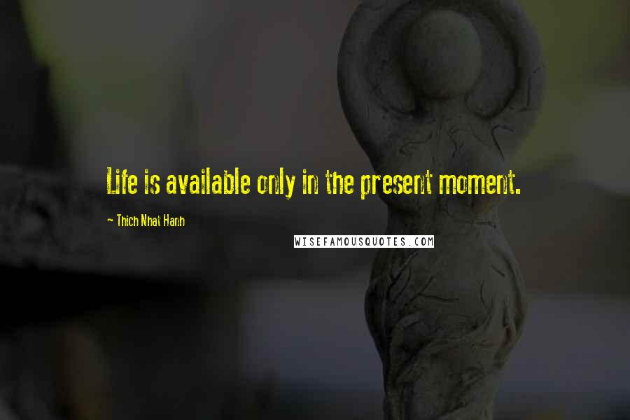 Thich Nhat Hanh Quotes: Life is available only in the present moment.