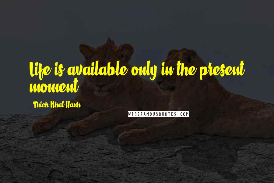 Thich Nhat Hanh Quotes: Life is available only in the present moment.