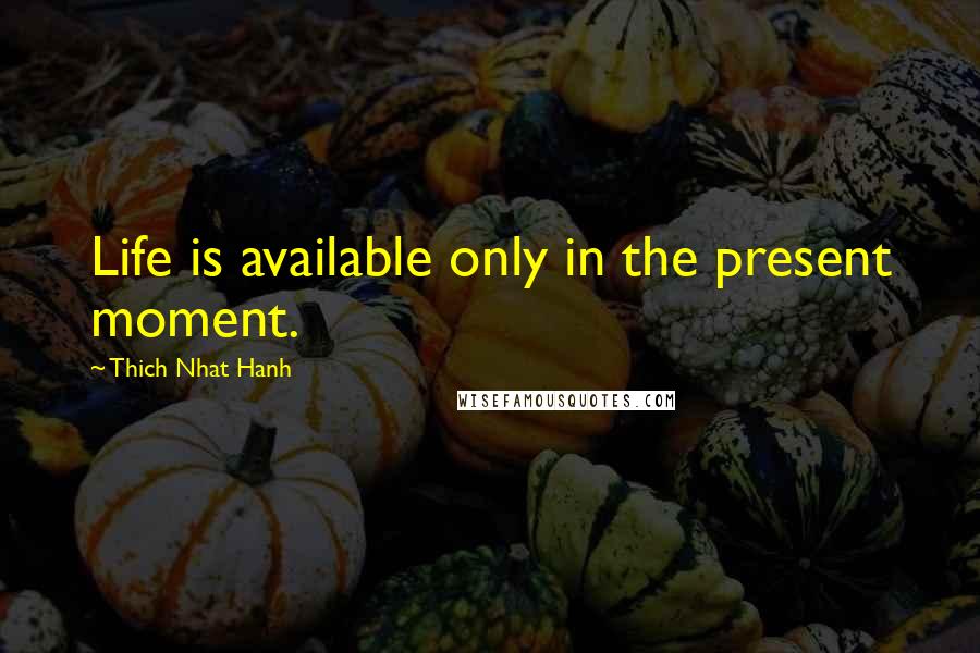 Thich Nhat Hanh Quotes: Life is available only in the present moment.