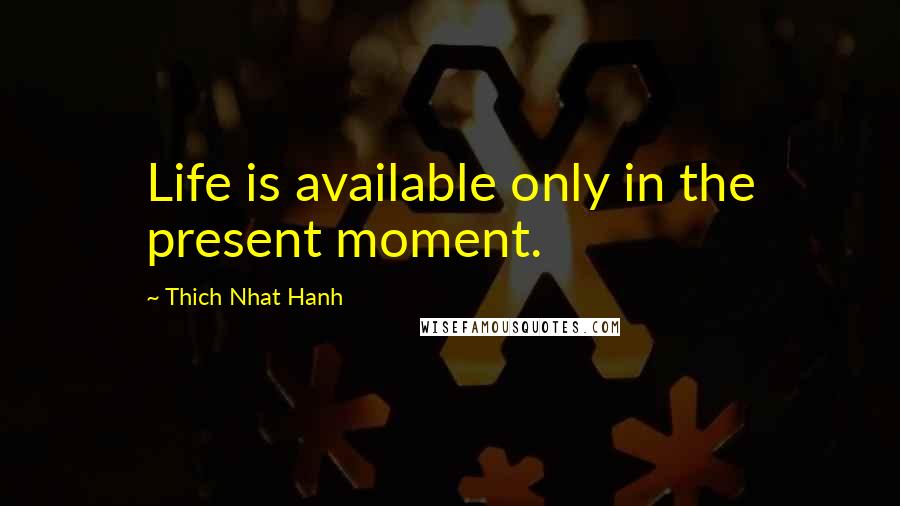 Thich Nhat Hanh Quotes: Life is available only in the present moment.