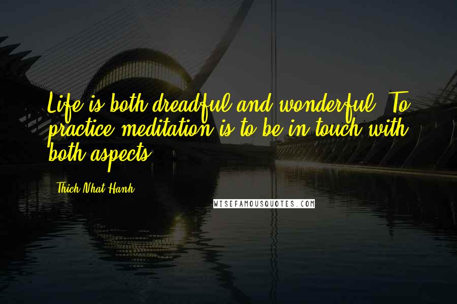 Thich Nhat Hanh Quotes: Life is both dreadful and wonderful. To practice meditation is to be in touch with both aspects.